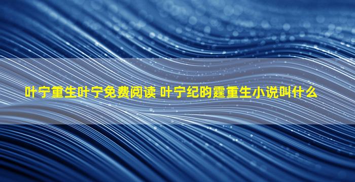 叶宁重生叶宁免费阅读 叶宁纪昀霆重生小说叫什么